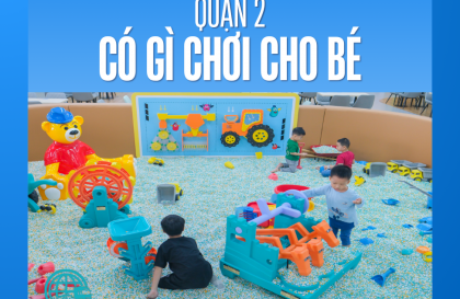 Quận 2 có gì chơi cho bé? Danh sách các điểm vui chơi an toàn và thú vị